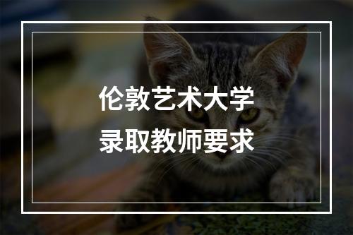 伦敦艺术大学录取教师要求