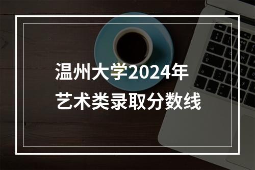 温州大学2024年艺术类录取分数线