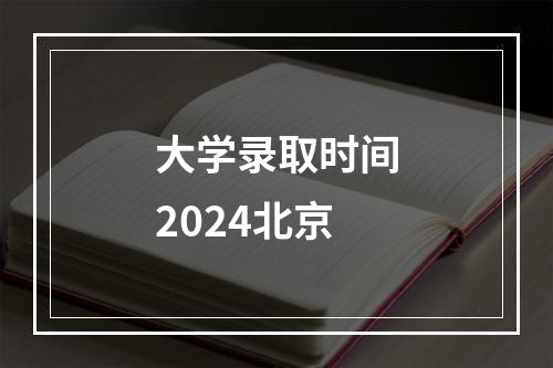 大学录取时间2024北京