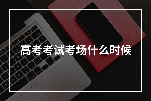 高考考试考场什么时候