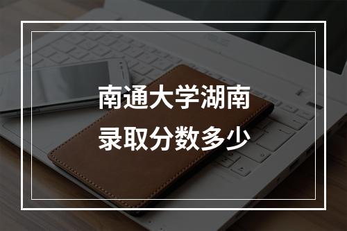 南通大学湖南录取分数多少