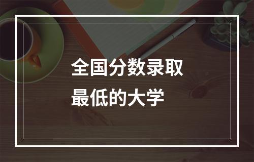 全国分数录取最低的大学