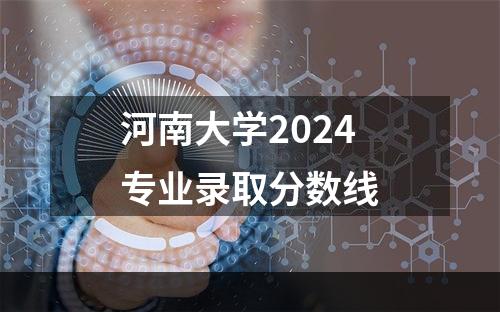 河南大学2024专业录取分数线