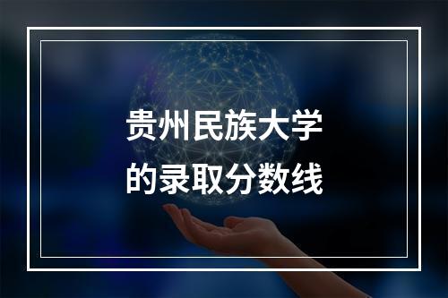 贵州民族大学的录取分数线