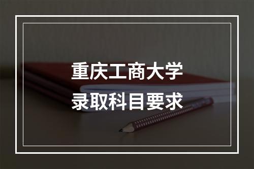 重庆工商大学录取科目要求