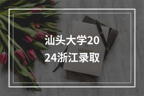 汕头大学2024浙江录取