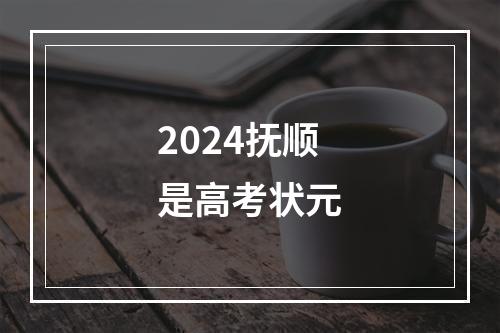 2024抚顺是高考状元