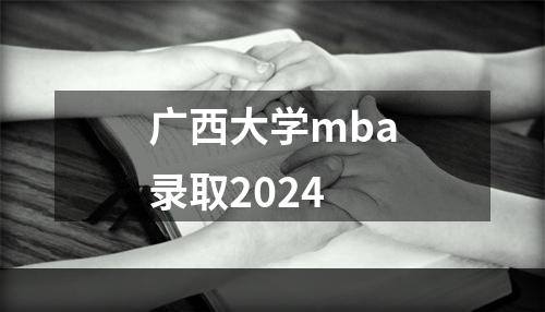 广西大学mba录取2024