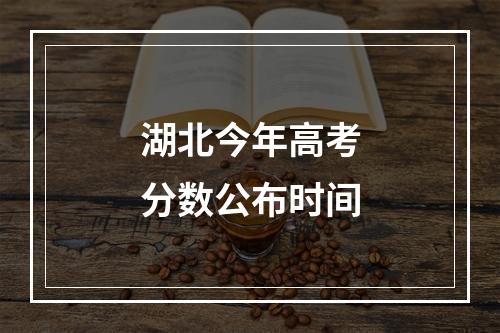 湖北今年高考分数公布时间