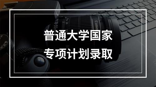 普通大学国家专项计划录取