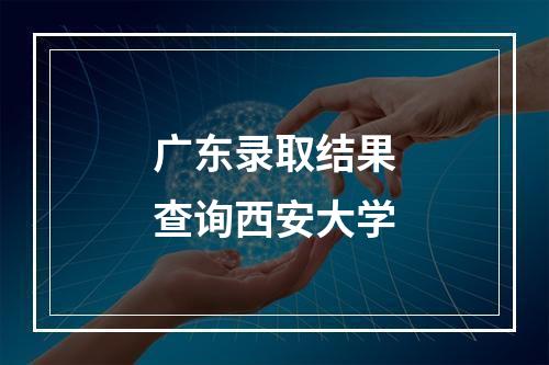 广东录取结果查询西安大学