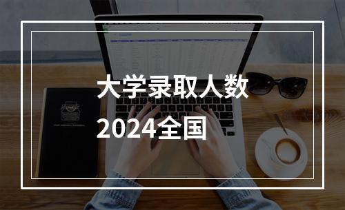 大学录取人数2024全国