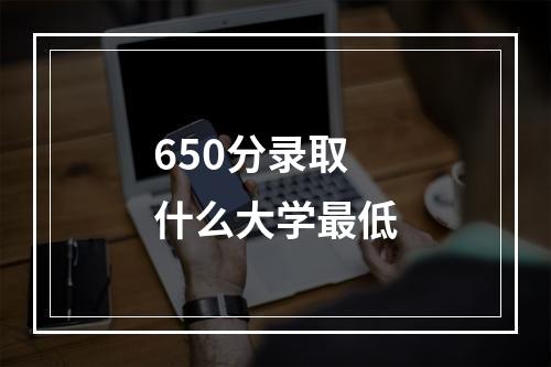 650分录取什么大学最低