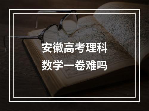 安徽高考理科数学一卷难吗