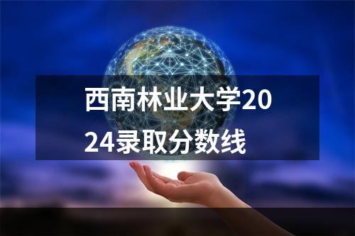 西南林业大学2024录取分数线