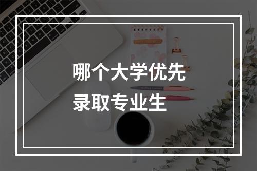 哪个大学优先录取专业生