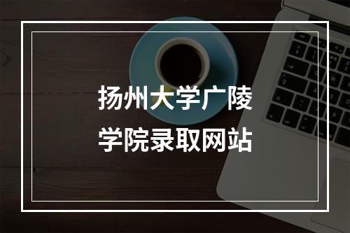 扬州大学广陵学院录取网站