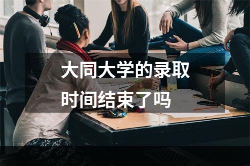 大同大学的录取时间结束了吗