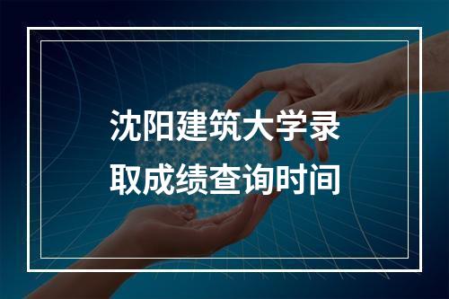 沈阳建筑大学录取成绩查询时间