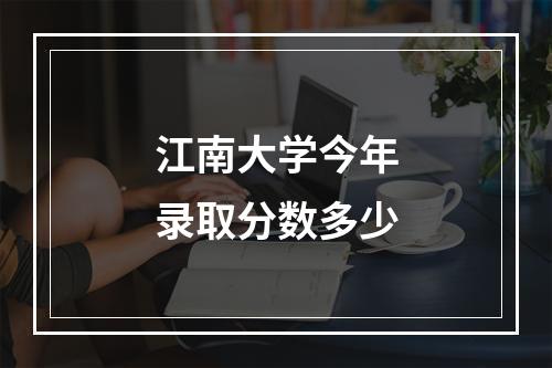 江南大学今年录取分数多少