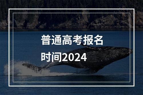 普通高考报名时间2024