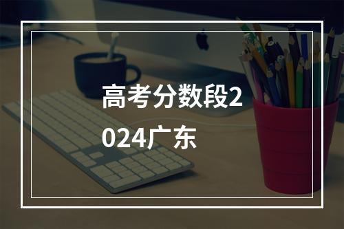 高考分数段2024广东