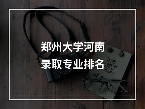 郑州大学河南录取专业排名