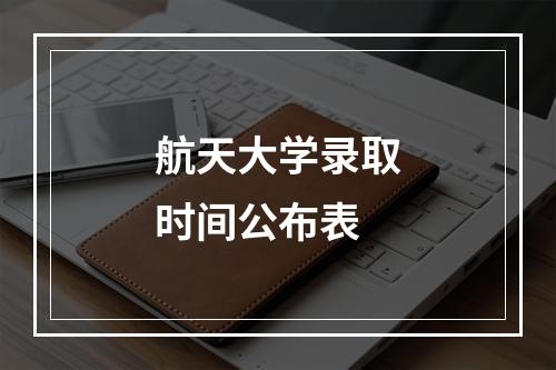 航天大学录取时间公布表