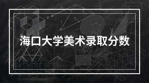 海口大学美术录取分数