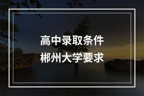 高中录取条件郴州大学要求