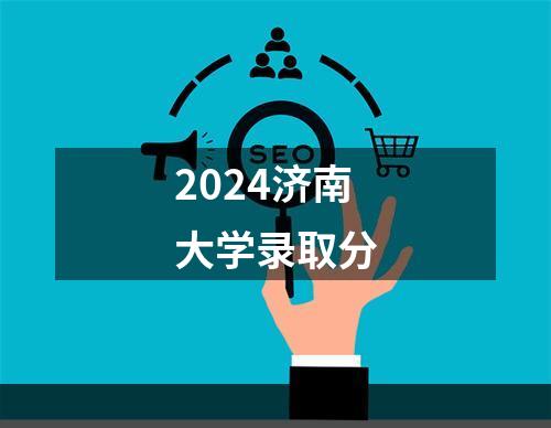 2024济南大学录取分