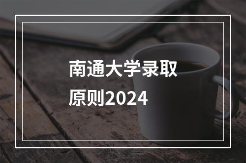 南通大学录取原则2024