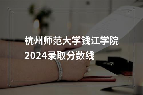 杭州师范大学钱江学院2024录取分数线