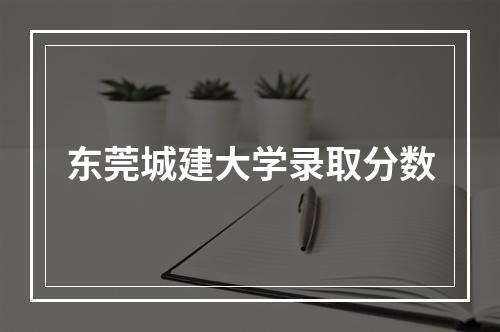 东莞城建大学录取分数