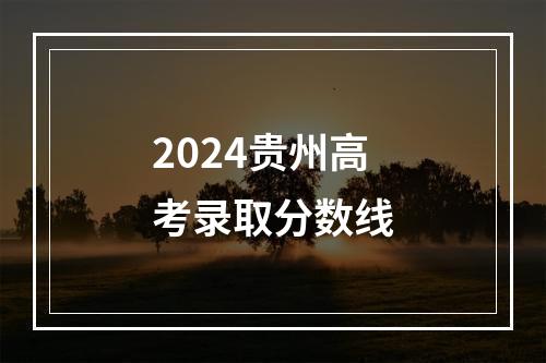 2024贵州高考录取分数线