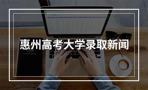 惠州高考大学录取新闻