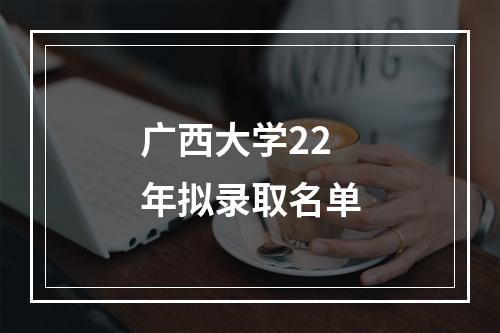 广西大学22年拟录取名单