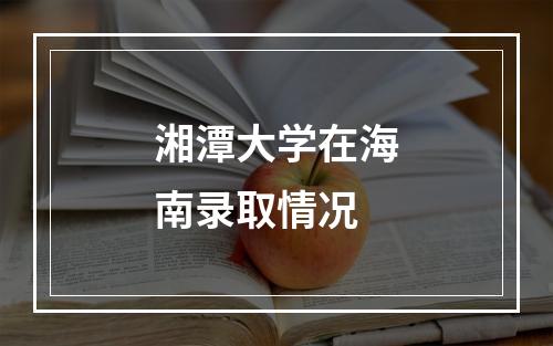 湘潭大学在海南录取情况