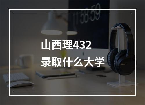 山西理432录取什么大学