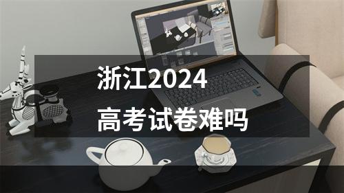 浙江2024高考试卷难吗