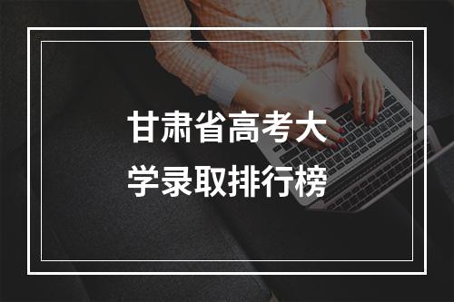 甘肃省高考大学录取排行榜