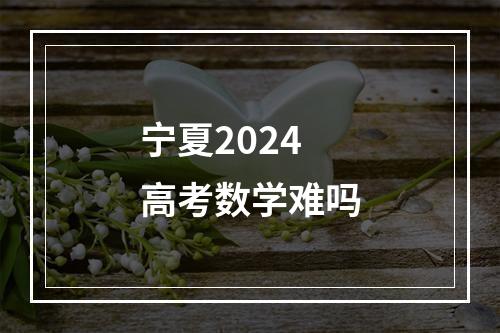 宁夏2024高考数学难吗