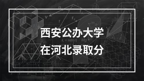 西安公办大学在河北录取分