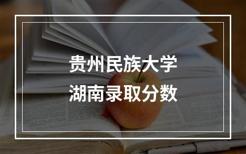 贵州民族大学湖南录取分数