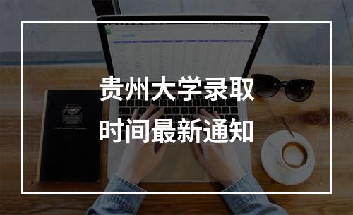 贵州大学录取时间最新通知