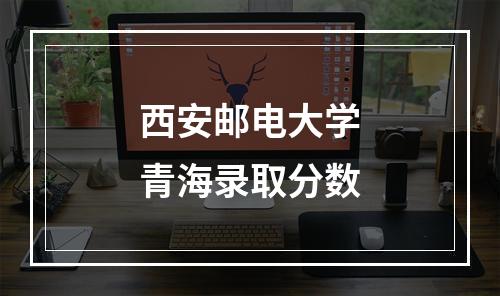 西安邮电大学青海录取分数