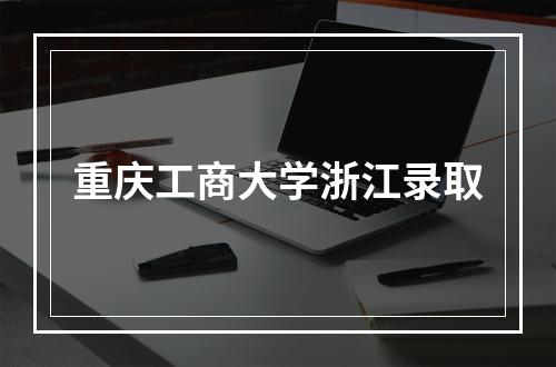 重庆工商大学浙江录取