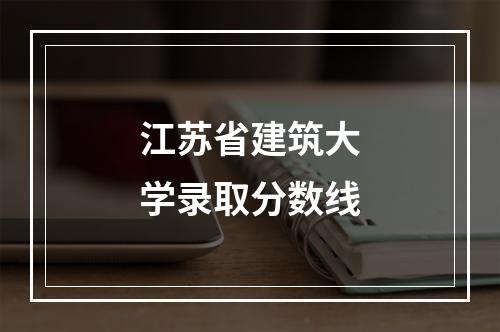 江苏省建筑大学录取分数线