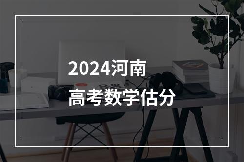 2024河南高考数学估分