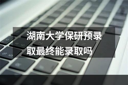 湖南大学保研预录取最终能录取吗